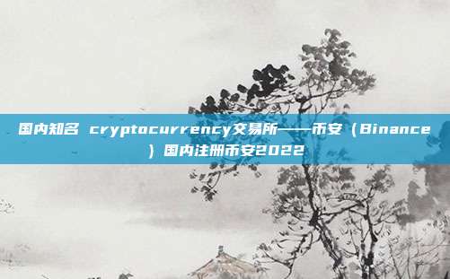 国内知名 cryptocurrency交易所——币安（Binance）国内注册币安2022