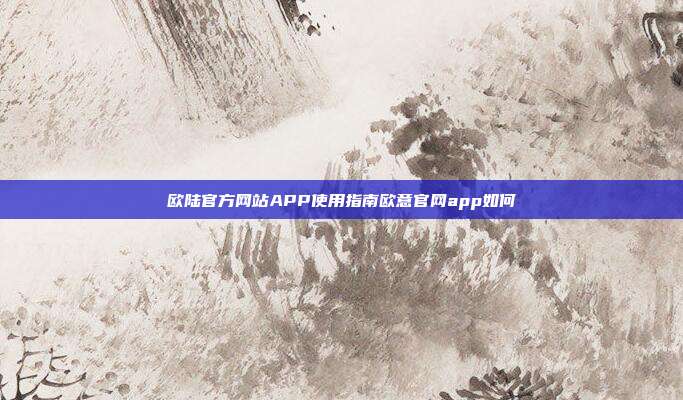 欧陆官方网站APP使用指南欧意官网app如何