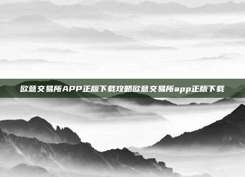 欧意交易所APP正版下载攻略欧意交易所app正版下载