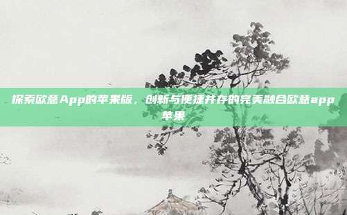 探索欧意App的苹果版，创新与便捷并存的完美融合欧意app苹果