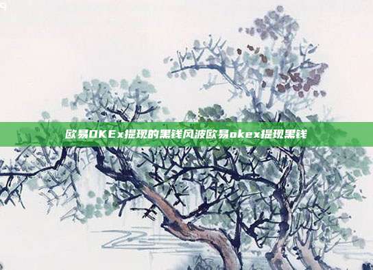 欧易OKEx提现的黑钱风波欧易okex提现黑钱