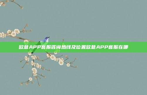 欧意APP客服咨询热线及位置欧意APP客服在哪