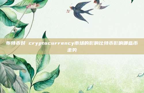 布特币对 cryptocurrency市场的影响比特币影响哪些币走势