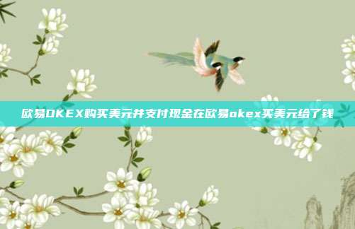 欧易OKEX购买美元并支付现金在欧易okex买美元给了钱