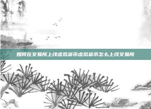 如何在交易所上线虚拟货币虚拟货币怎么上线交易所