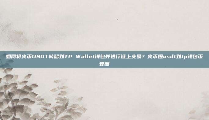 如何将火币USDT转移到TP Wallet钱包并进行链上交易？火币提usdt到tp钱包币安链