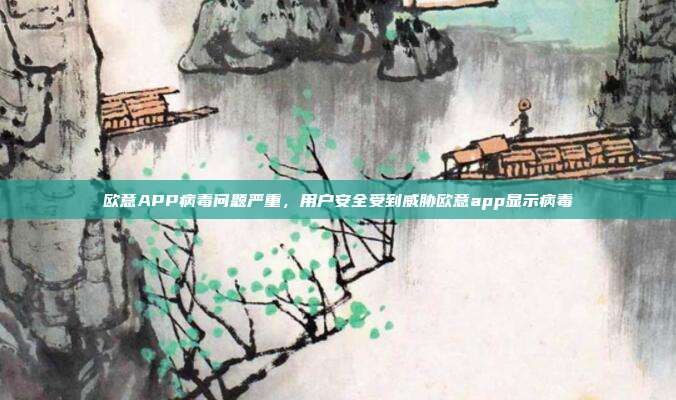 欧意APP病毒问题严重，用户安全受到威胁欧意app显示病毒