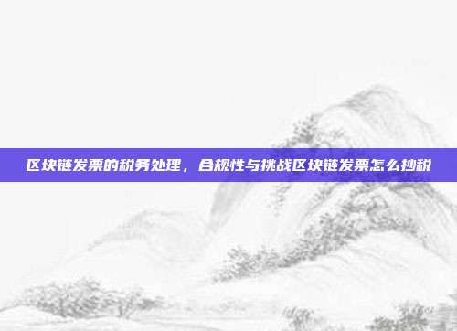 区块链发票的税务处理，合规性与挑战区块链发票怎么抄税