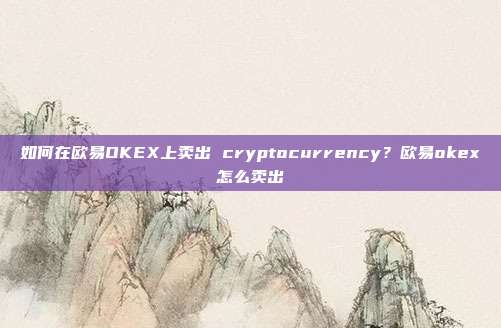 如何在欧易OKEX上卖出 cryptocurrency？欧易okex怎么卖出