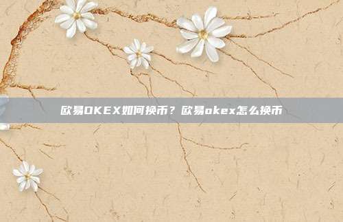 欧易OKEX如何换币？欧易okex怎么换币