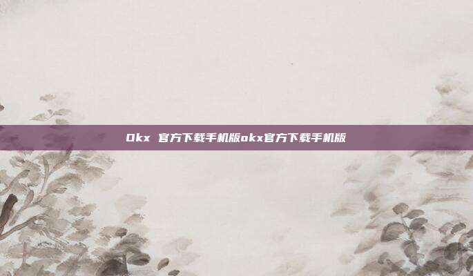 Okx 官方下载手机版okx官方下载手机版