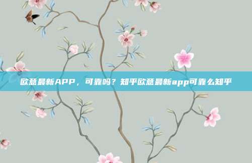 欧意最新APP，可靠吗？知乎欧意最新app可靠么知乎