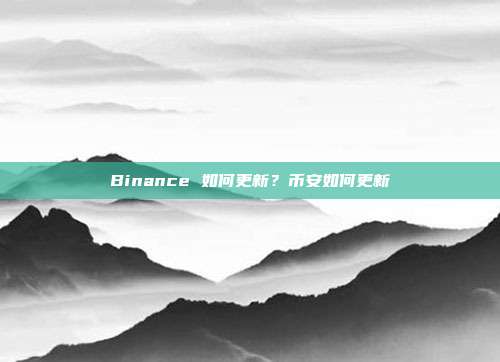 Binance 如何更新？币安如何更新