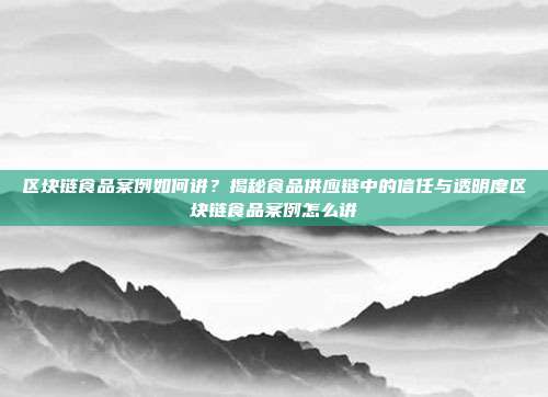 区块链食品案例如何讲？揭秘食品供应链中的信任与透明度区块链食品案例怎么讲