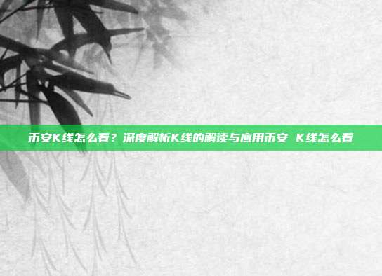 币安K线怎么看？深度解析K线的解读与应用币安 K线怎么看