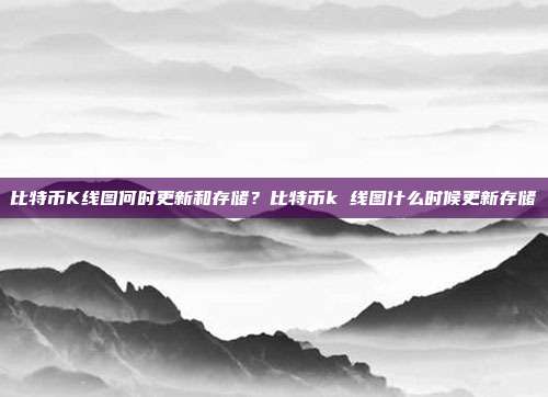 比特币K线图何时更新和存储？比特币k 线图什么时候更新存储