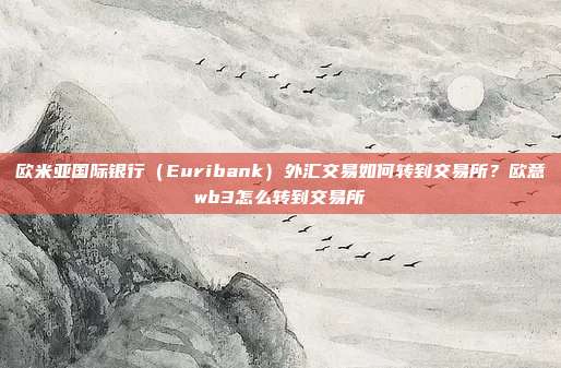 欧米亚国际银行（Euribank）外汇交易如何转到交易所？欧意wb3怎么转到交易所