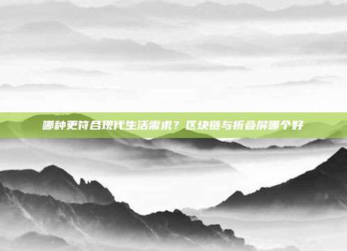 哪种更符合现代生活需求？区块链与折叠屏哪个好