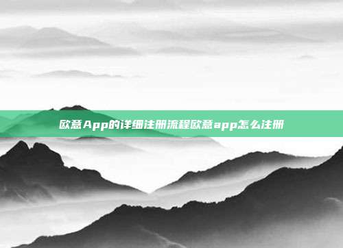 欧意App的详细注册流程欧意app怎么注册