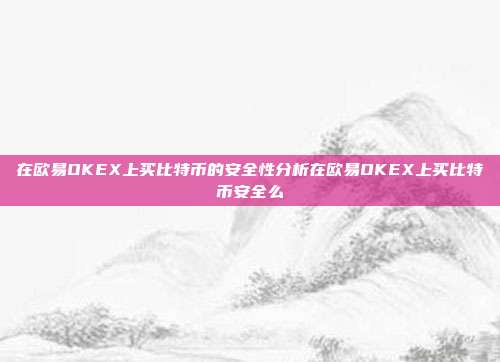 在欧易OKEX上买比特币的安全性分析在欧易OKEX上买比特币安全么