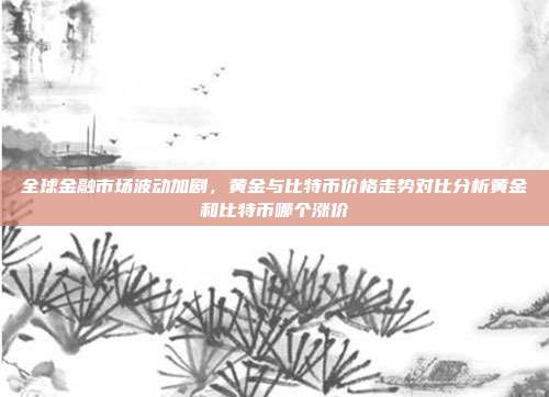 全球金融市场波动加剧，黄金与比特币价格走势对比分析黄金和比特币哪个涨价