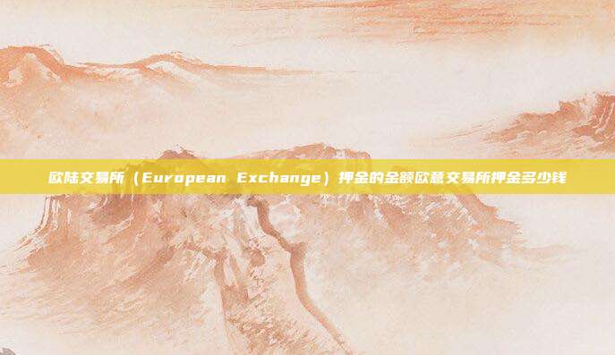 欧陆交易所（European Exchange）押金的金额欧意交易所押金多少钱