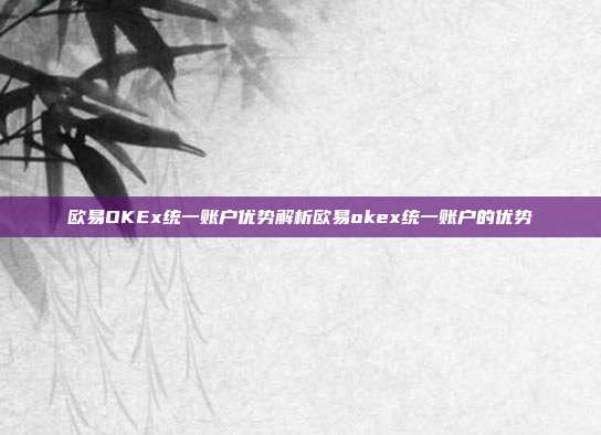 欧易OKEx统一账户优势解析欧易okex统一账户的优势