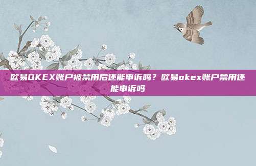 欧易OKEX账户被禁用后还能申诉吗？欧易okex账户禁用还能申诉吗