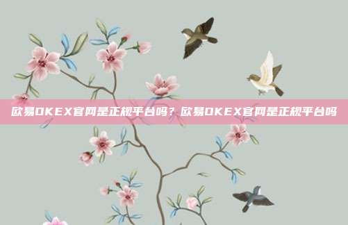 欧易OKEX官网是正规平台吗？欧易OKEX官网是正规平台吗