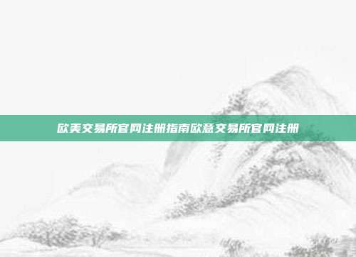 欧美交易所官网注册指南欧意交易所官网注册