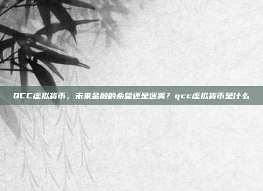 QCC虚拟货币，未来金融的希望还是迷雾？qcc虚拟货币是什么