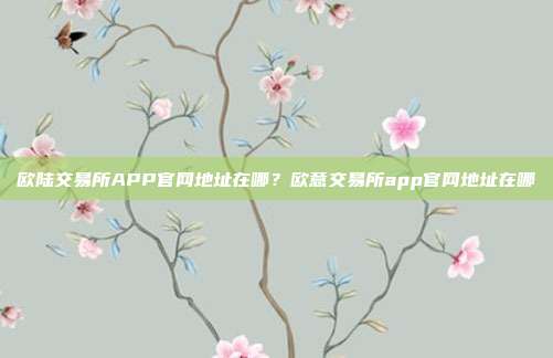 欧陆交易所APP官网地址在哪？欧意交易所app官网地址在哪