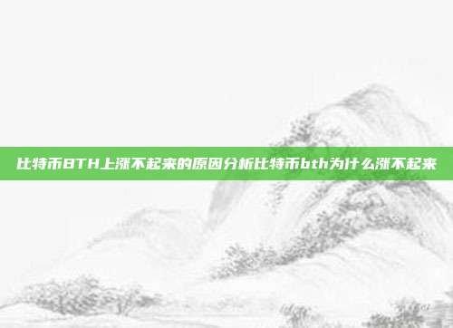 比特币BTH上涨不起来的原因分析比特币bth为什么涨不起来