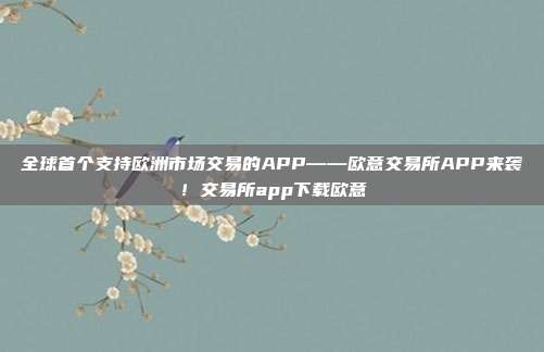 全球首个支持欧洲市场交易的APP——欧意交易所APP来袭！交易所app下载欧意