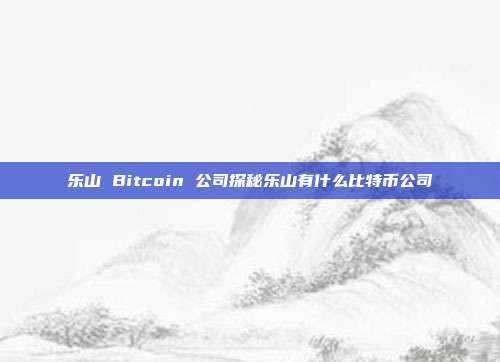 乐山 Bitcoin 公司探秘乐山有什么比特币公司