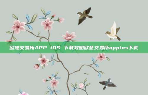 欧陆交易所APP iOS 下载攻略欧意交易所appios下载