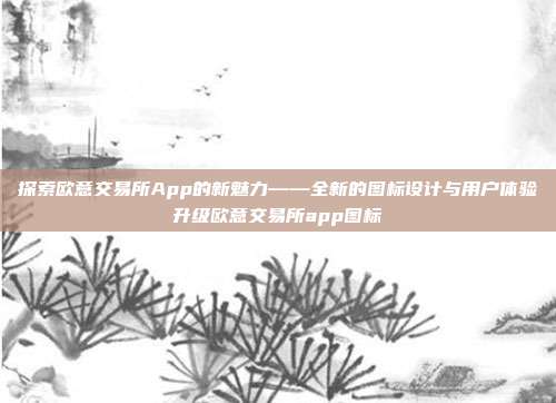 探索欧意交易所App的新魅力——全新的图标设计与用户体验升级欧意交易所app图标