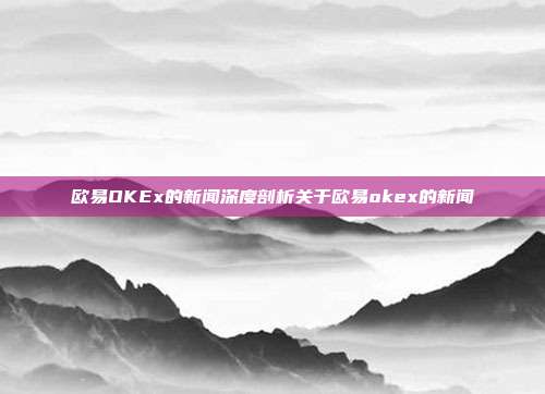 欧易OKEx的新闻深度剖析关于欧易okex的新闻