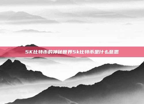 5K比特币的神秘世界5k比特币是什么意思