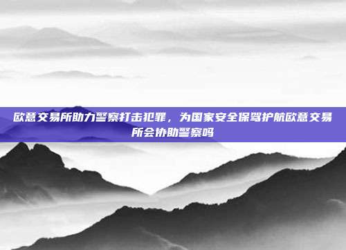 欧意交易所助力警察打击犯罪，为国家安全保驾护航欧意交易所会协助警察吗