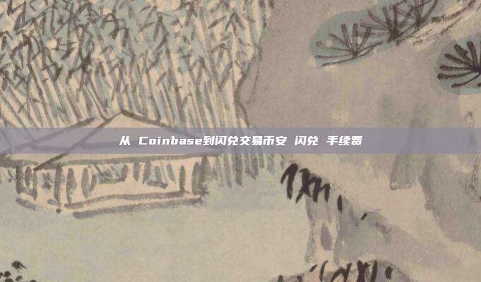 从 Coinbase到闪兑交易币安 闪兑 手续费