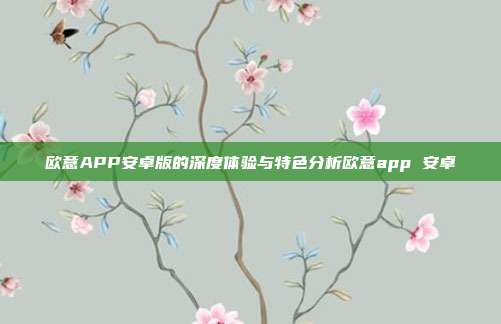 欧意APP安卓版的深度体验与特色分析欧意app 安卓