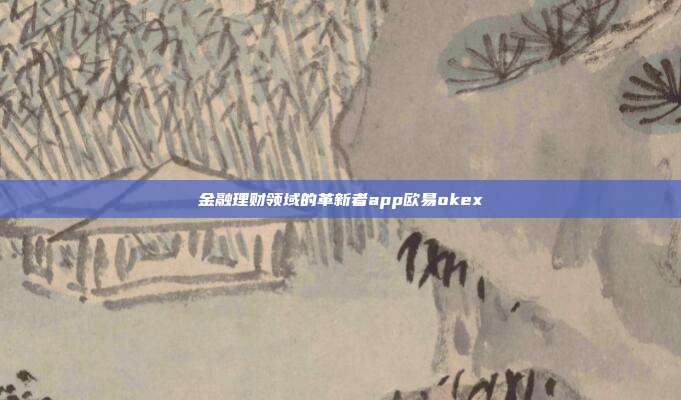 金融理财领域的革新者app欧易okex