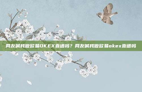 网友喊我做欧易OKEX靠谱吗？网友喊我做欧易okex靠谱吗