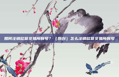 如何注销欧意交易所账号？（原创）怎么注销欧意交易所账号