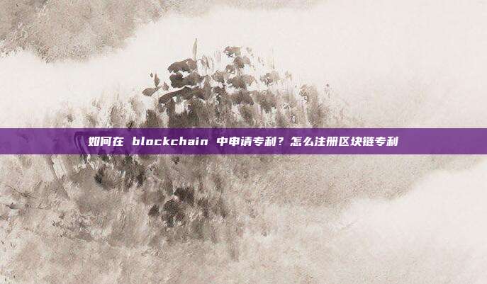 如何在 blockchain 中申请专利？怎么注册区块链专利