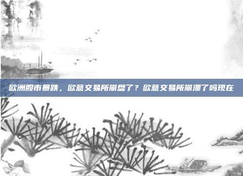 欧洲股市暴跌，欧意交易所崩盘了？欧意交易所崩溃了吗现在