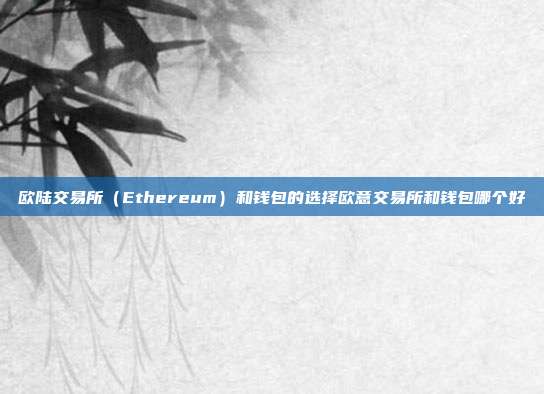 欧陆交易所（Ethereum）和钱包的选择欧意交易所和钱包哪个好