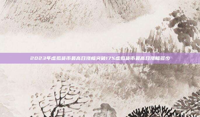 2023年虚拟货币最高日涨幅突破17%虚拟货币最高日涨幅多少