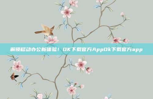 解锁移动办公新体验！OK下载官方AppOk下载官方app